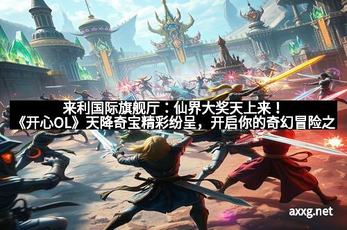 来利国际旗舰厅：仙界大奖天上来！《开心OL》天降奇宝精彩纷呈，开启你的奇幻冒险之旅