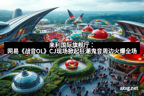 来利国际旗舰厅：网易《战音OL》CJ现场掀起狂潮鬼音周边火爆全场