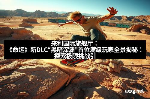 来利国际旗舰厅：《命运》新DLC“黑暗深渊”首位满级玩家全景揭秘：探索极限挑战引发的热潮